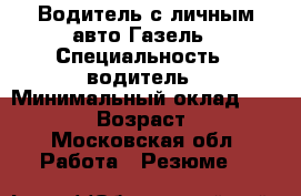 Водитель с личным авто Газель › Специальность ­ водитель › Минимальный оклад ­ 70 000 › Возраст ­ 29 - Московская обл. Работа » Резюме   